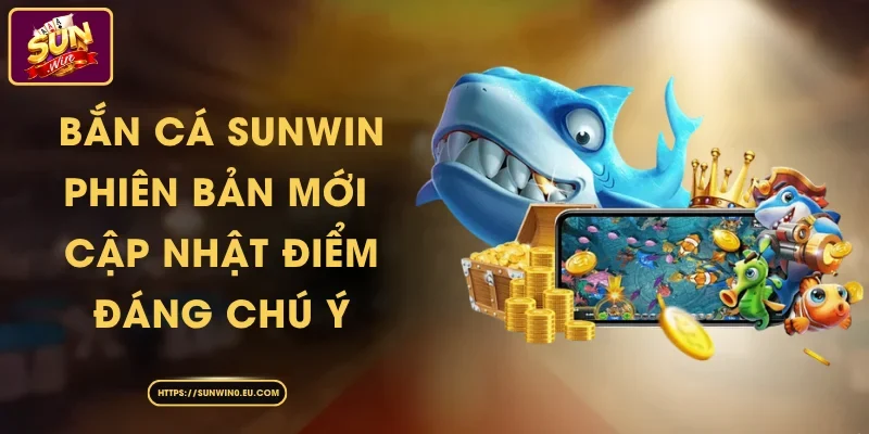 Bắn Cá Sunwin Phiên Bản Mới – Cập Nhật Điểm Đáng Chú Ý