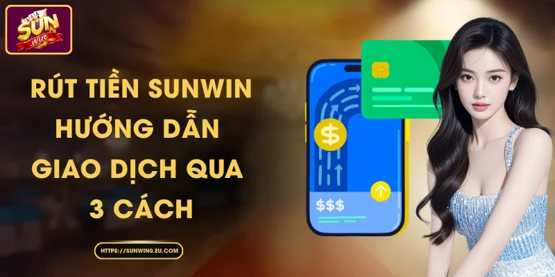 Rút Tiền Sunwin - Hướng Dẫn Giao Dịch Qua 3 Cách