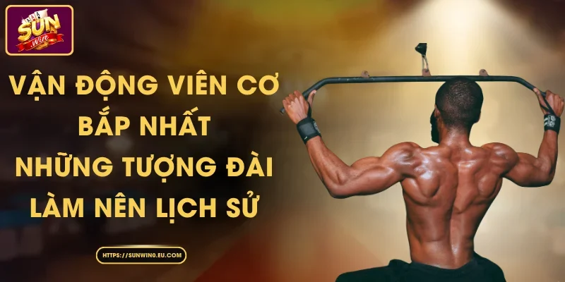 Vận Động Viên Cơ Bắp Nhất – Những Tượng Đài Làm Nên Lịch Sử